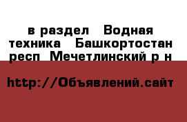  в раздел : Водная техника . Башкортостан респ.,Мечетлинский р-н